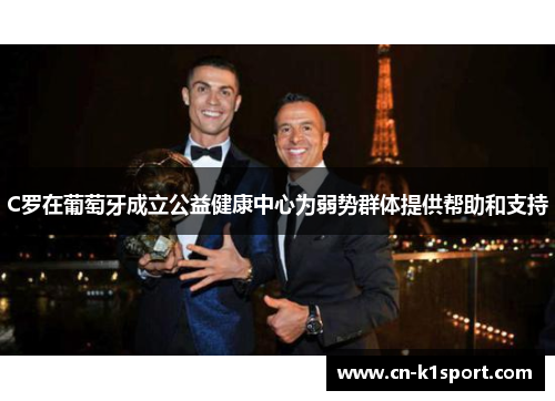 C罗在葡萄牙成立公益健康中心为弱势群体提供帮助和支持