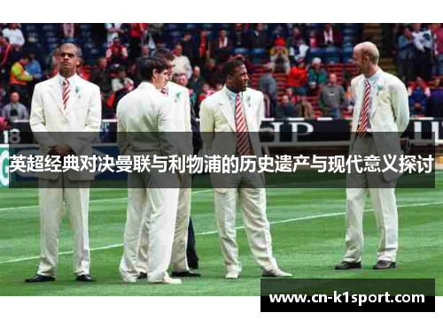 英超经典对决曼联与利物浦的历史遗产与现代意义探讨
