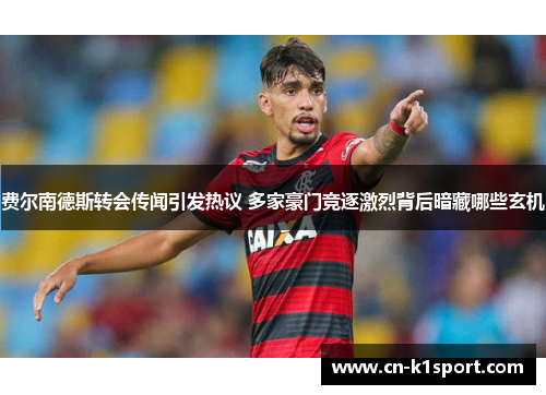 费尔南德斯转会传闻引发热议 多家豪门竞逐激烈背后暗藏哪些玄机