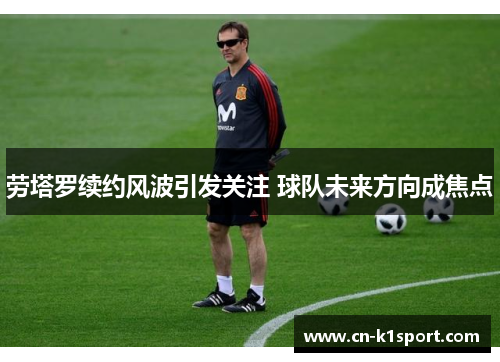 劳塔罗续约风波引发关注 球队未来方向成焦点