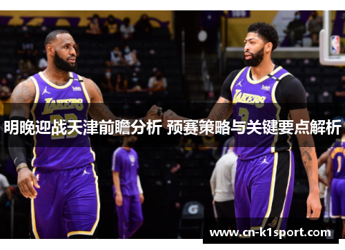 明晚迎战天津前瞻分析 预赛策略与关键要点解析