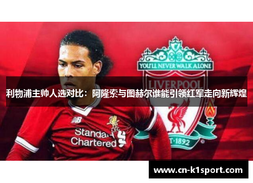 利物浦主帅人选对比：阿隆索与图赫尔谁能引领红军走向新辉煌
