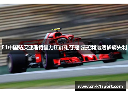 F1中国站皮亚斯特里力压群雄夺冠 法拉利遭遇惨痛失利