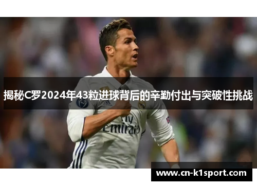 揭秘C罗2024年43粒进球背后的辛勤付出与突破性挑战
