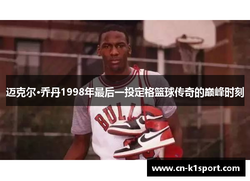 迈克尔·乔丹1998年最后一投定格篮球传奇的巅峰时刻