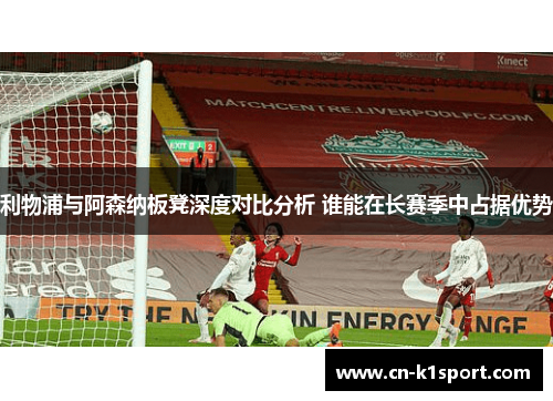 利物浦与阿森纳板凳深度对比分析 谁能在长赛季中占据优势