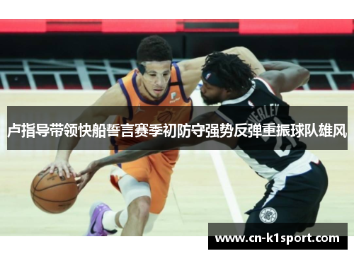 卢指导带领快船誓言赛季初防守强势反弹重振球队雄风