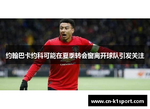 约翰巴卡约科可能在夏季转会窗离开球队引发关注