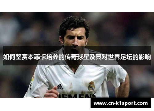 如何鉴赏本菲卡培养的传奇球星及其对世界足坛的影响